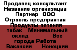 Продавец-консультант › Название организации ­ Партнер, ООО › Отрасль предприятия ­ Продукты питания, табак › Минимальный оклад ­ 33 600 - Все города Работа » Вакансии   . Ненецкий АО,Волоковая д.